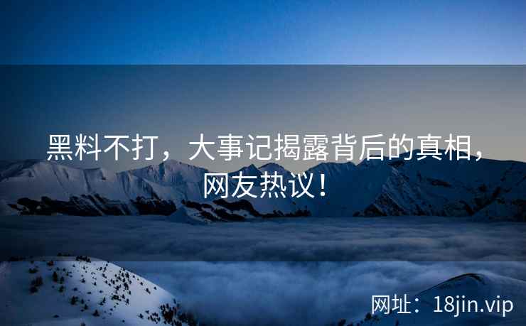 黑料不打，大事记揭露背后的真相，网友热议！