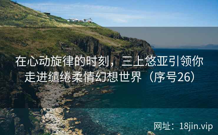 在心动旋律的时刻，三上悠亚引领你走进缱绻柔情幻想世界（序号26）  第2张