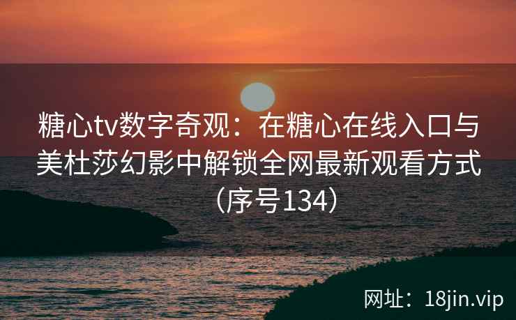 糖心tv数字奇观：在糖心在线入口与美杜莎幻影中解锁全网最新观看方式（序号134）  第2张