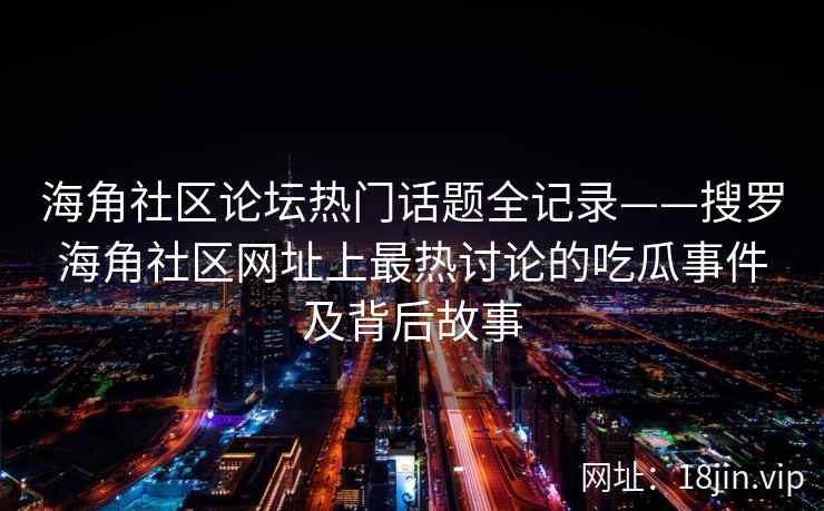 海角社区论坛热门话题全记录——搜罗海角社区网址上最热讨论的吃瓜事件及背后故事  第1张