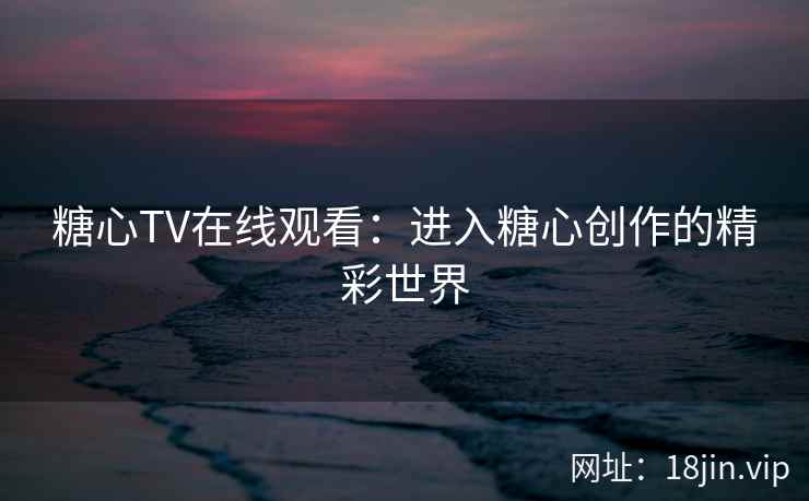 糖心TV在线观看：进入糖心创作的精彩世界  第1张