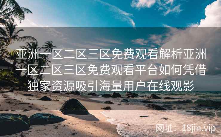 亚洲一区二区三区免费观看解析亚洲一区二区三区免费观看平台如何凭借独家资源吸引海量用户在线观影