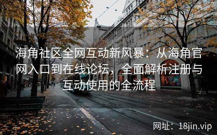 海角社区全网互动新风暴：从海角官网入口到在线论坛，全面解析注册与互动使用的全流程  第1张