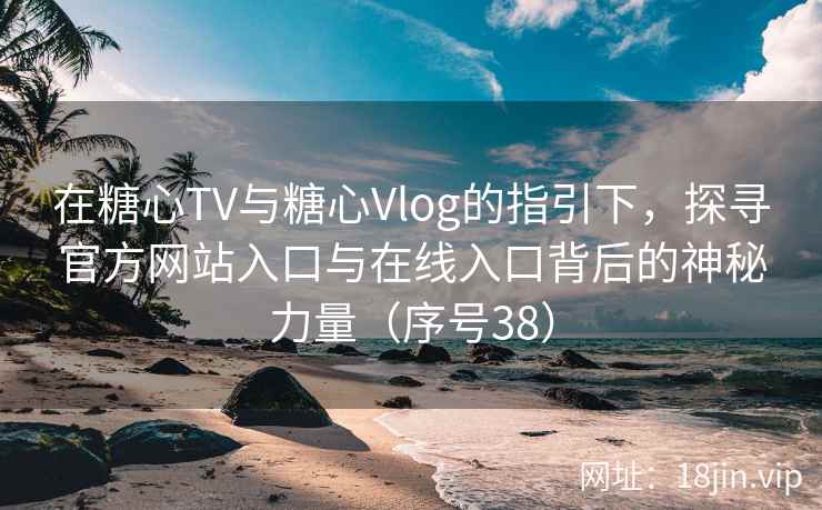 在糖心TV与糖心Vlog的指引下，探寻官方网站入口与在线入口背后的神秘力量（序号38）  第1张