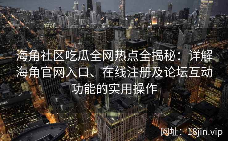 海角社区吃瓜全网热点全揭秘：详解海角官网入口、在线注册及论坛互动功能的实用操作  第1张