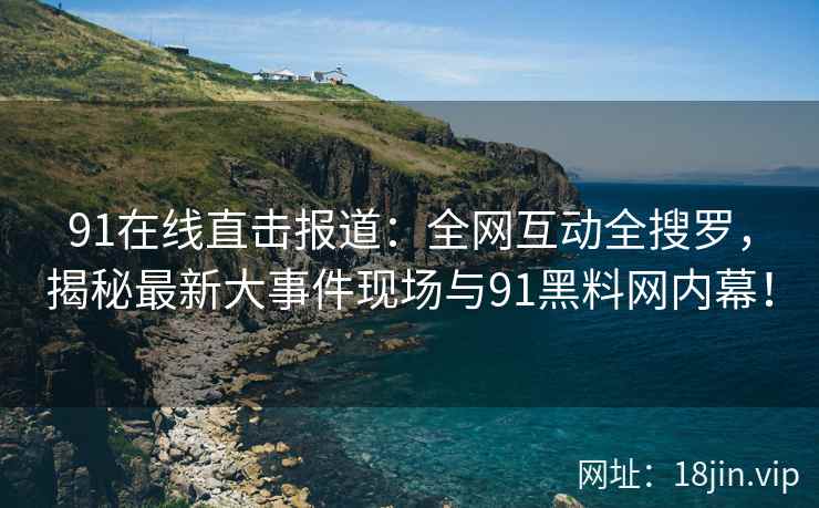 91在线直击报道：全网互动全搜罗，揭秘最新大事件现场与91黑料网内幕！  第1张