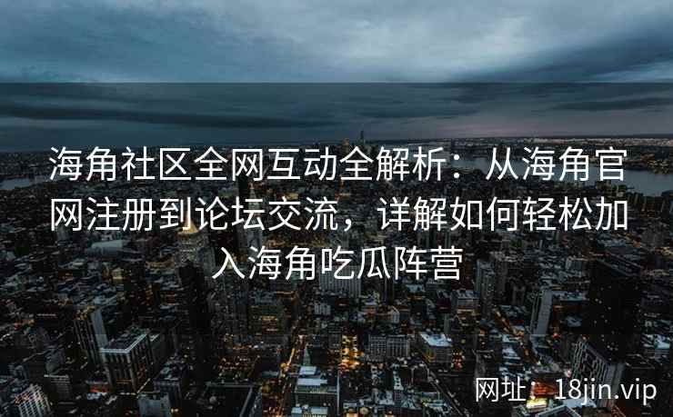海角社区全网互动全解析：从海角官网注册到论坛交流，详解如何轻松加入海角吃瓜阵营  第2张