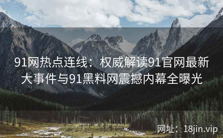 91网热点连线：权威解读91官网最新大事件与91黑料网震撼内幕全曝光