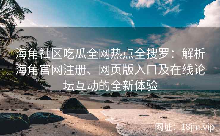 海角社区吃瓜全网热点全搜罗：解析海角官网注册、网页版入口及在线论坛互动的全新体验  第1张