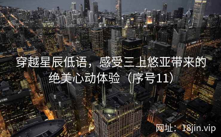 穿越星辰低语，感受三上悠亚带来的绝美心动体验（序号11）