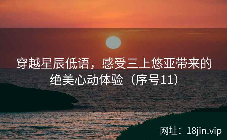 穿越星辰低语，感受三上悠亚带来的绝美心动体验（序号11）  第2张