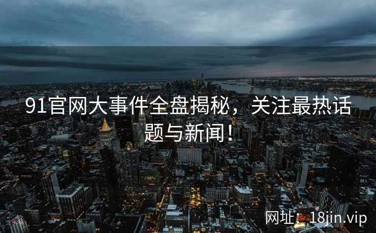 91官网大事件全盘揭秘，关注最热话题与新闻！  第2张