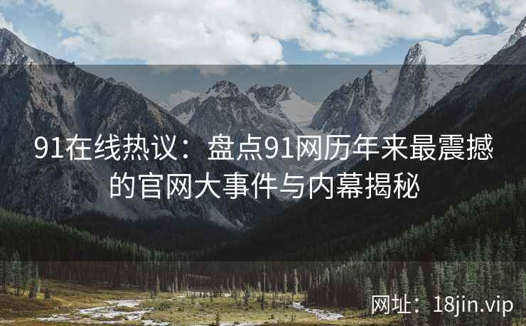 91在线热议：盘点91网历年来最震撼的官网大事件与内幕揭秘  第2张