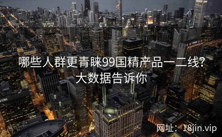 哪些人群更青睐99国精产品一二线？大数据告诉你  第1张