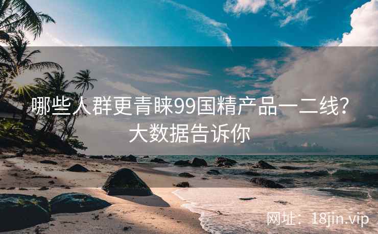 哪些人群更青睐99国精产品一二线？大数据告诉你  第2张