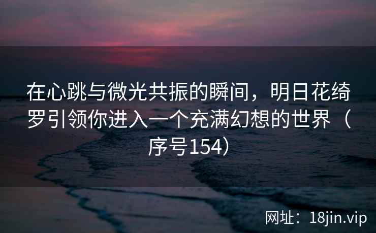 在心跳与微光共振的瞬间，明日花绮罗引领你进入一个充满幻想的世界（序号154）  第1张