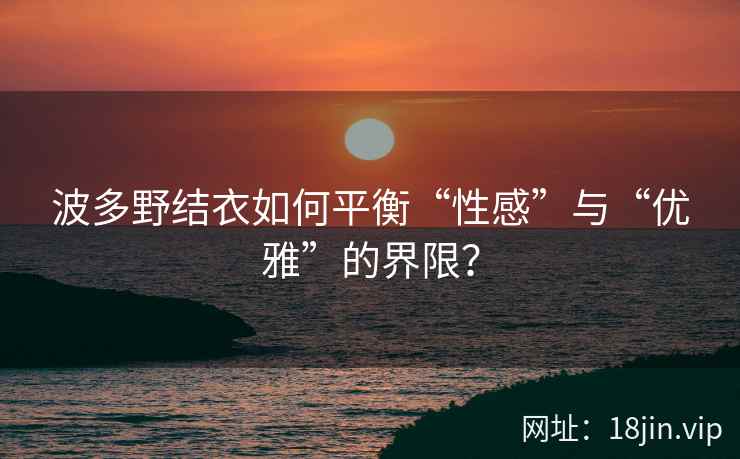 波多野结衣如何平衡“性感”与“优雅”的界限？