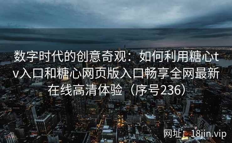数字时代的创意奇观：如何利用糖心tv入口和糖心网页版入口畅享全网最新在线高清体验（序号236）  第2张