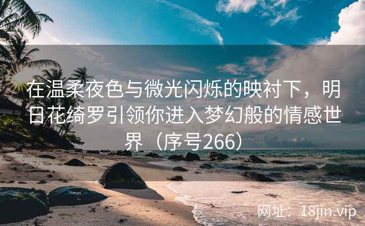 在温柔夜色与微光闪烁的映衬下，明日花绮罗引领你进入梦幻般的情感世界（序号266）  第2张
