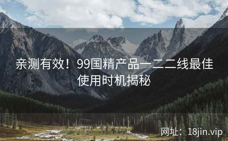 亲测有效！99国精产品一二二线最佳使用时机揭秘  第1张