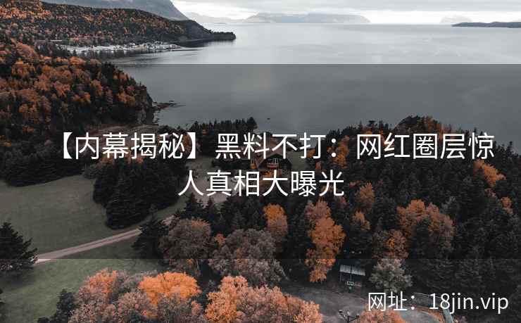 【内幕揭秘】黑料不打：网红圈层惊人真相大曝光