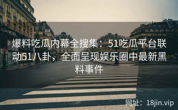 爆料吃瓜内幕全搜集：51吃瓜平台联动51八卦，全面呈现娱乐圈中最新黑料事件  第2张