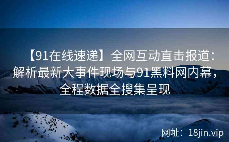 【91在线速递】全网互动直击报道：解析最新大事件现场与91黑料网内幕，全程数据全搜集呈现