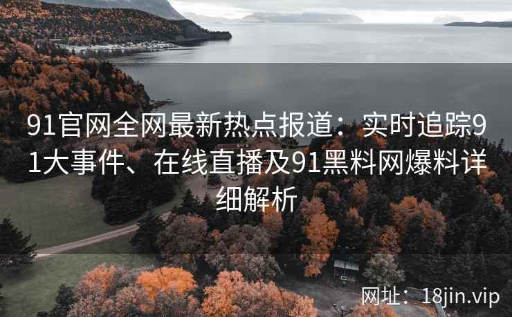 91官网全网最新热点报道：实时追踪91大事件、在线直播及91黑料网爆料详细解析  第2张