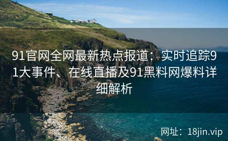 91官网全网最新热点报道：实时追踪91大事件、在线直播及91黑料网爆料详细解析