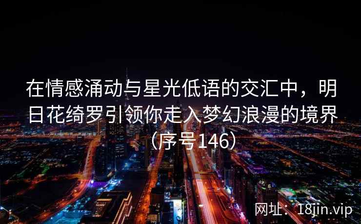 在情感涌动与星光低语的交汇中，明日花绮罗引领你走入梦幻浪漫的境界（序号146）