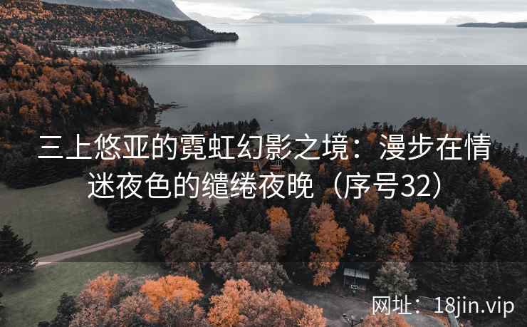 三上悠亚的霓虹幻影之境：漫步在情迷夜色的缱绻夜晚（序号32）