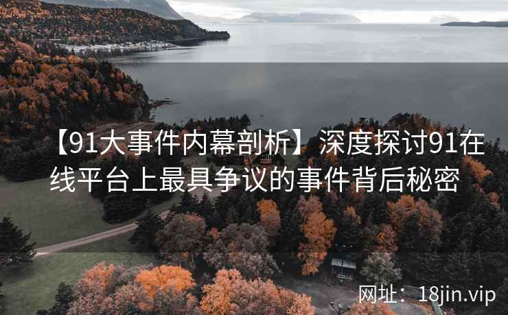 【91大事件内幕剖析】深度探讨91在线平台上最具争议的事件背后秘密