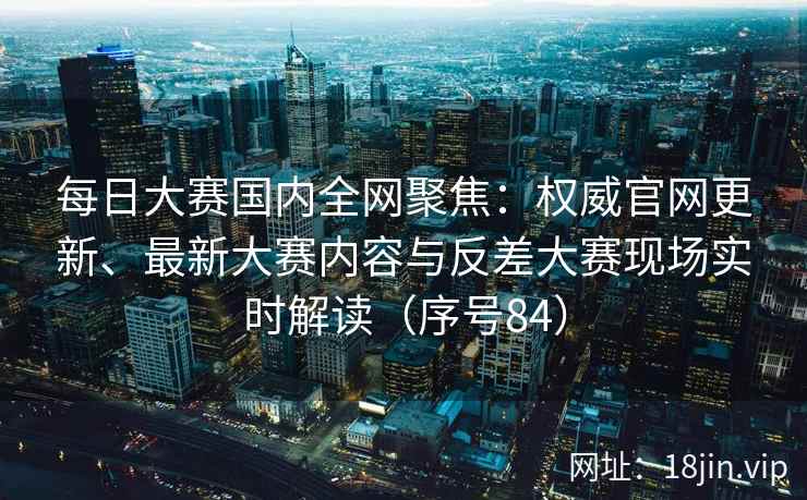 每日大赛国内全网聚焦：权威官网更新、最新大赛内容与反差大赛现场实时解读（序号84）