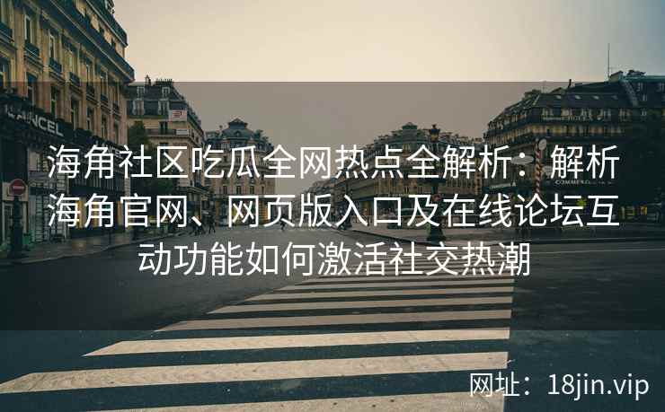 海角社区吃瓜全网热点全解析：解析海角官网、网页版入口及在线论坛互动功能如何激活社交热潮