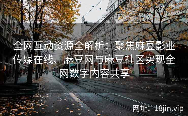 全网互动资源全解析：聚焦麻豆影业传媒在线、麻豆网与麻豆社区实现全网数字内容共享