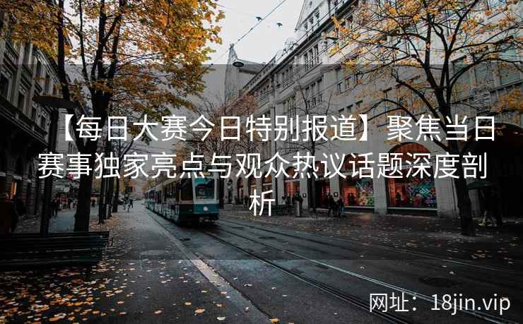 【每日大赛今日特别报道】聚焦当日赛事独家亮点与观众热议话题深度剖析