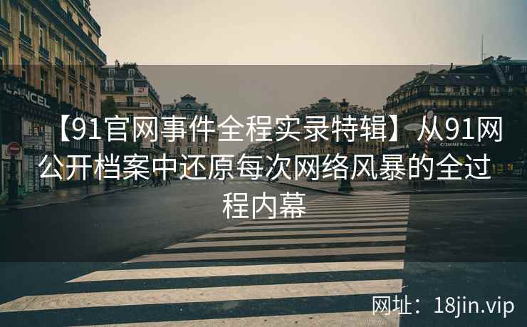【91官网事件全程实录特辑】从91网公开档案中还原每次网络风暴的全过程内幕  第2张