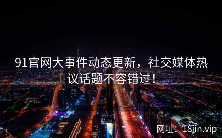 91官网大事件动态更新，社交媒体热议话题不容错过！  第2张