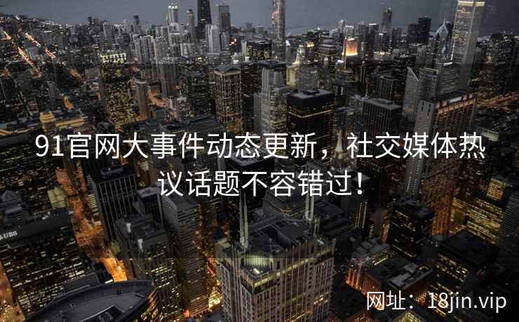 91官网大事件动态更新，社交媒体热议话题不容错过！