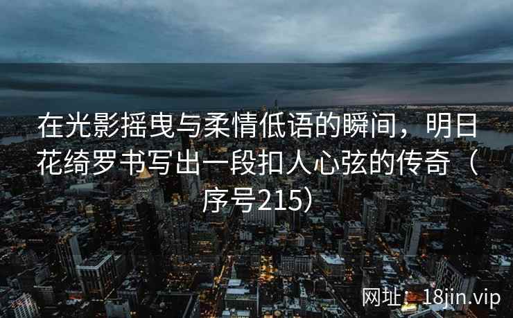 在光影摇曳与柔情低语的瞬间，明日花绮罗书写出一段扣人心弦的传奇（序号215）