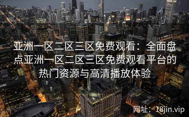 亚洲一区二区三区免费观看：全面盘点亚洲一区二区三区免费观看平台的热门资源与高清播放体验