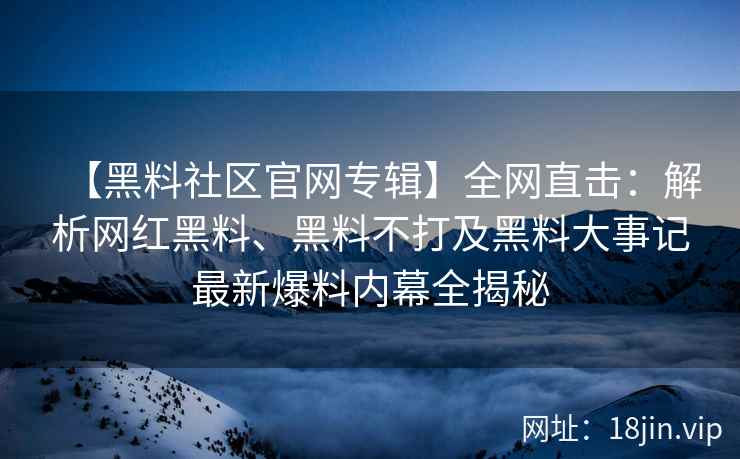 【黑料社区官网专辑】全网直击：解析网红黑料、黑料不打及黑料大事记最新爆料内幕全揭秘  第2张