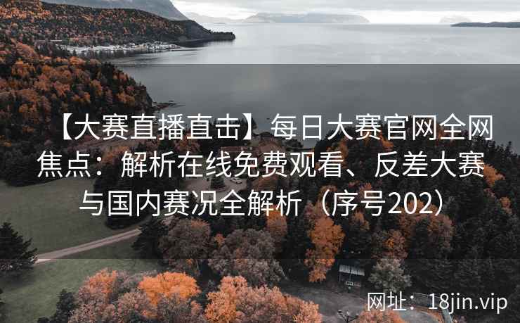 【大赛直播直击】每日大赛官网全网焦点：解析在线免费观看、反差大赛与国内赛况全解析（序号202）  第2张