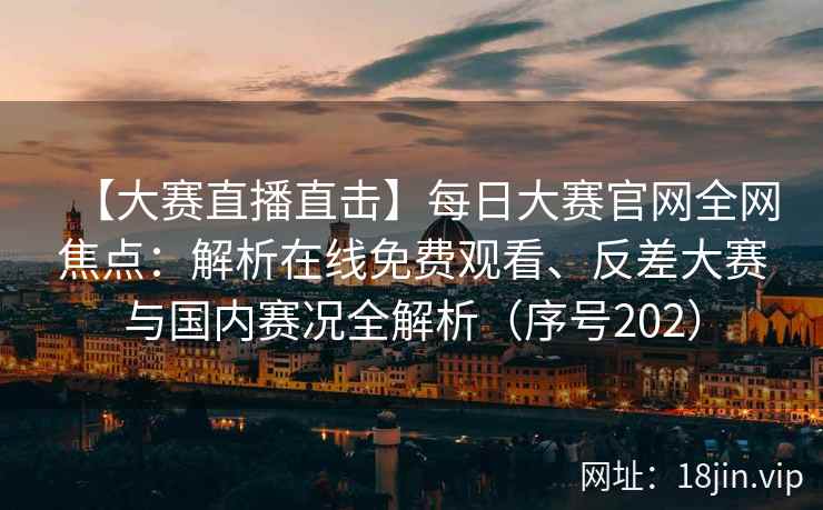 【大赛直播直击】每日大赛官网全网焦点：解析在线免费观看、反差大赛与国内赛况全解析（序号202）