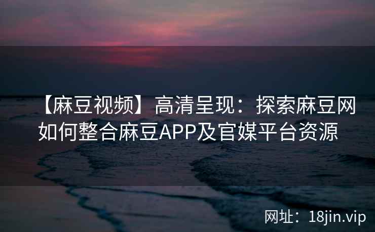 【麻豆视频】高清呈现：探索麻豆网如何整合麻豆APP及官媒平台资源  第2张