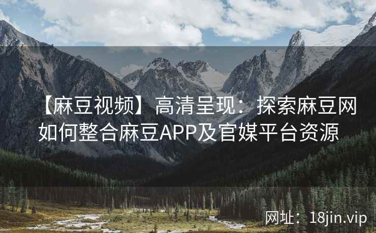 【麻豆视频】高清呈现：探索麻豆网如何整合麻豆APP及官媒平台资源