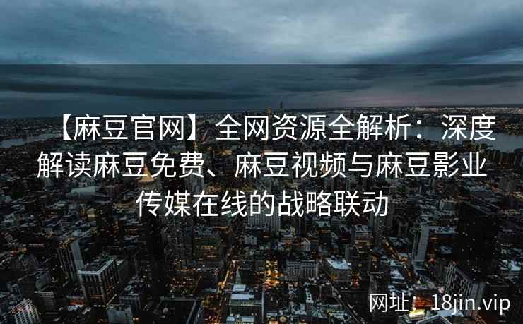 【麻豆官网】全网资源全解析：深度解读麻豆免费、麻豆视频与麻豆影业传媒在线的战略联动  第2张