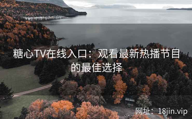 糖心TV在线入口：观看最新热播节目的最佳选择