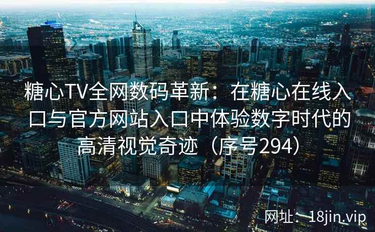糖心TV全网数码革新：在糖心在线入口与官方网站入口中体验数字时代的高清视觉奇迹（序号294）  第2张