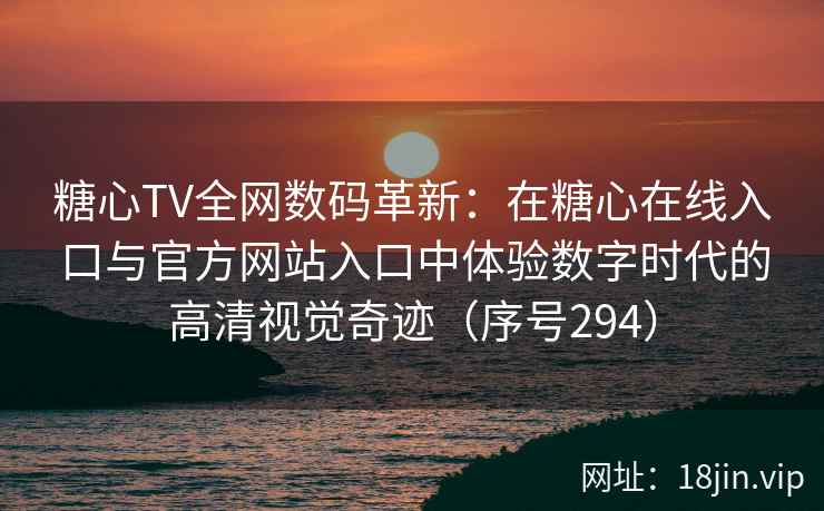 糖心TV全网数码革新：在糖心在线入口与官方网站入口中体验数字时代的高清视觉奇迹（序号294）